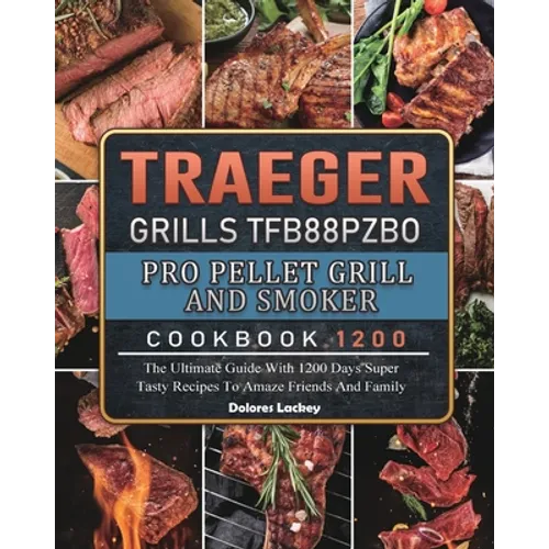 Traeger Grills TFB88PZBO Pro Pellet Grill and Smoker Cookbook 1200: The Ultimate Guide With 1200 Days Super Tasty Recipes To Amaze Friends And Family - Paperback