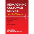 Reimagining Customer Service in Healthcare: Boost Loyalty, Profits, and Outcomes - Paperback