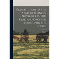 Constitution of the State of Illinois. November 16, 1818, Read and Ordered to Lie Upon the Table - Paperback