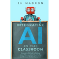 Integrating AI in the Classroom: Innovative Methods to Optimize Lesson Planning, Save Time Grading, and Enhance Student Engagement - Paperback