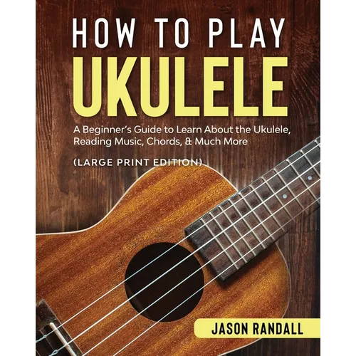 How to Play Ukulele (Large Print Edition): A Beginner's Guide to Learn About the Ukulele, Reading Music, Chords, & Much More - Paperback