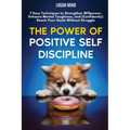The Power of Positive Self-Discipline: 7 Easy Techniques to Strengthen Willpower, Enhance Mental Toughness, and (Confidently) Reach Your Goals Without - Paperback