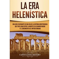 La Era Helenística: Una Guía Fascinante de una Era de la Historia Mediterránea Que Tuvo Lugar Entre la Muerte de Alejandro Magno y el Surgimiento del - Paperback
