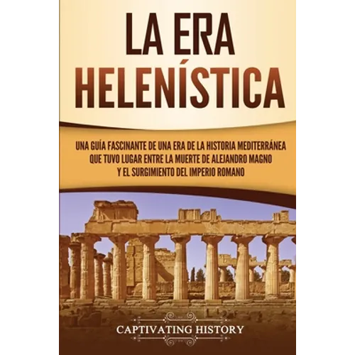 La Era Helenística: Una Guía Fascinante de una Era de la Historia Mediterránea Que Tuvo Lugar Entre la Muerte de Alejandro Magno y el Surgimiento del - Paperback