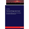The Great Chicago Lake Tunnel: The Causes Which Led to Its Conception; the Great Undertaking; etc. - Paperback