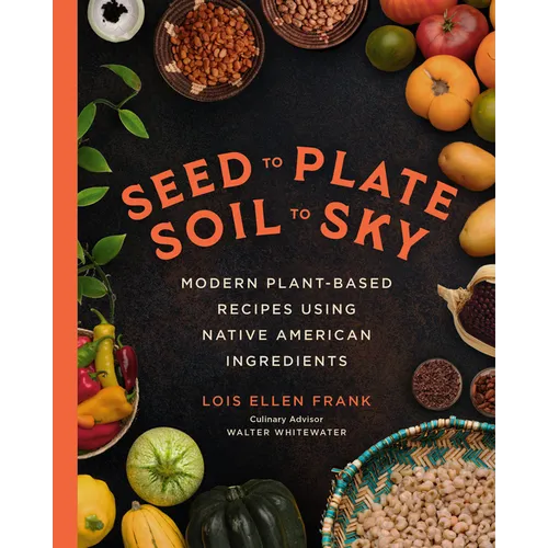 Seed to Plate, Soil to Sky: Modern Plant-Based Recipes Using Native American Ingredients - Hardcover