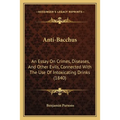 Anti-Bacchus: An Essay On Crimes, Diseases, And Other Evils, Connected With The Use Of Intoxicating Drinks (1840) - Paperback