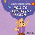 How to Actually Learn: A Children's Book About Absorbing Information and Making Things Stick - Paperback