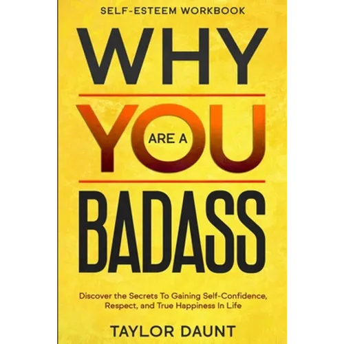 Self Esteem Workbook: WHY YOU ARE A BADASS - Discover the Secrets To Gaining Self-Confidence, Respect, and True Happiness In Life - Paperback