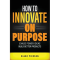 How to Innovate on Purpose: Chase Fewer Ideas. Build Better Products. - Paperback