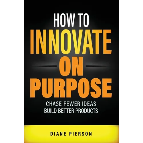 How to Innovate on Purpose: Chase Fewer Ideas. Build Better Products. - Paperback