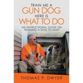 Train Me a Gun Dog Here Is What to Do: An Instructional Guide on Training a Dog to Hunt - Paperback