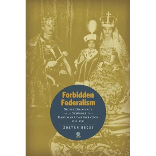 Forbidden Federalism: Secret Diplomacy and the Struggle for a Danube Confederation: 1918-1921 - Hardcover