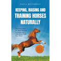 Keeping, Raising and Training Horses Naturally: The Horse Book for More Pleasure in Riding and a Close Bond With Your Horse - Incl. Health Guide, Grou - Paperback