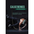 Calisthenics For Beginners: Beginner Calisthenics Workout-Guide: Best Calisthenics Program - Paperback