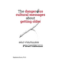 The Dangerous Cultural Messages about Getting Older: Self-fulfilling Prophecies - Paperback