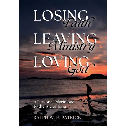 Losing Faith, Leaving Ministry, Loving God: A Personal Pilgrimage to the Isle of Iona - Hardcover