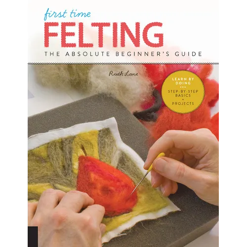 First Time Felting: The Absolute Beginner's Guide - Learn by Doing * Step-By-Step Basics + Projects - Paperback