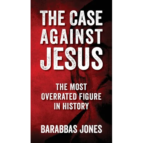 The Case Against Jesus: The Most Overrated Figure In History - Paperback