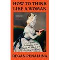 How to Think Like a Woman: Four Women Philosophers Who Taught Me How to Love the Life of the Mind - Hardcover