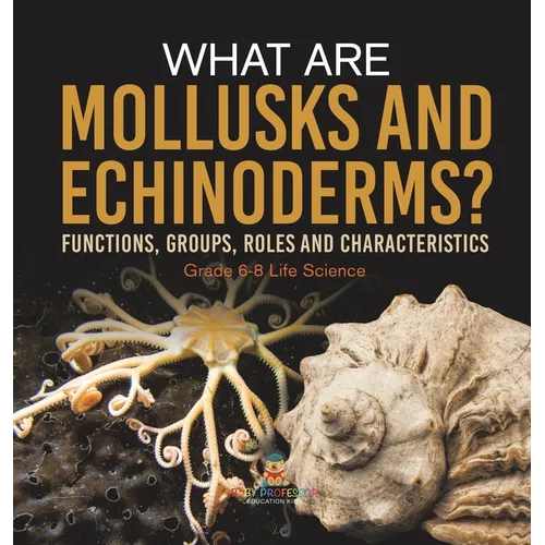 What are Mollusks and Echinoderms? Functions, Groups, Roles and Characteristics Grade 6-8 Life Science - Hardcover