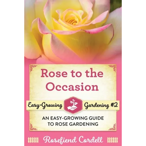 Rose to the Occasion: An Easy-Growing Guide to Rose Gardening - Paperback