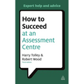 How to Succeed at an Assessment Centre: Essential Preparation for Psychometric Tests Group and Role-Play Exercises Panel Interviews and Presentations - Paperback