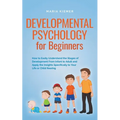 Developmental Psychology for Beginners How to Easily Understand the Stages of Development From Infant to Adult and Apply the Insights Specifically to - Paperback