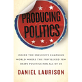 Producing Politics: Inside the Exclusive Campaign World Where the Privileged Few Shape Politics for All of Us - Paperback