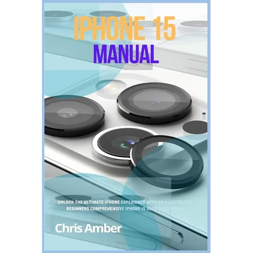 iPhone 15 Manual: Unlock the Ultimate iPhone 15 Pro Max Experience with an Illustrative Beginners Comprehensive iPhone 15 Pro User Guide Book! - Paperback