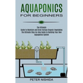 Aquaponics for Beginners: The Ultimate Step-by-step Guide to Building Your Own Aquaponics System (The Ultimate Guide to Maintain and Grow Various Orga - Paperback