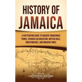 History of Jamaica: A Captivating Guide to Ancient Indigenous Tribes, Spanish Colonization, British Rule, Independence, and Modern Times - Hardcover