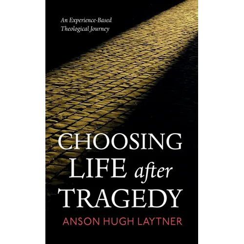 Choosing Life After Tragedy: An Experience-Based Theological Journey - Hardcover