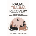 Racial Trauma Recovery: Healing Our Past Using Rhythm and Processing - Hardcover