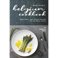 Beginner Belgium Cookbook: Deliciously Easy Belgium Recipes for the Whole Family - Paperback