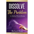 Dissolve The Problem: by Shifting Physical Reality - Paperback