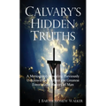 Calvary's Hidden Truths: A Monograph Revealing Previously Unknown Facts About the Greatest Event in the History of Man - Paperback