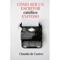 Cómo ser un Escritor Católico Exitoso: Las Claves para Triunfar - Paperback