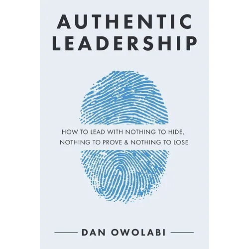 Authentic Leadership: How to Lead with Nothing to Hide, Nothing to Prove & Nothing to Lose - Paperback