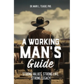 A Working Man's Guide: Strong Values, Strong Life, Strong Legacy - Paperback