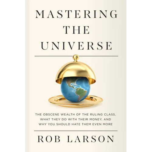 Mastering the Universe: The Obscene Wealth of the Ruling Class, What They Do with Their Money, and Why You Should Hate Them Even More - Hardcover