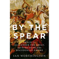 By the Spear: Philip II, Alexander the Great, and the Rise and Fall of the Macedonian Empire - Paperback
