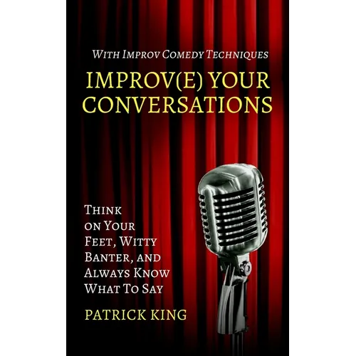 Improve Your Conversations: Think on Your Feet, Witty Banter, and Always Know What To Say with Improv Comedy Techniques - Paperback