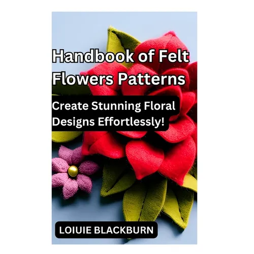 Handbook of Felt Flowers Patterns: Create Stunning Floral Designs Effortlessly - Paperback