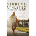 Student-Athletes: Control Your Own Destiny: A Handbook for High School and College Student-Athlete Success with Guidance for Parents, Coaches, and Ath - Hardcover