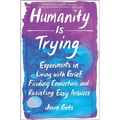 Humanity Is Trying: Experiments in Living with Grief, Finding Connection, and Resisting Easy Answers - Hardcover