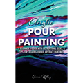 Acrylic Pour Painting: A Beginner's Guide with Instructions, Ideas, and Tips for Creating Unique Abstract Paintings - Hardcover