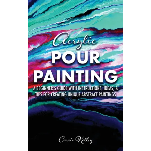 Acrylic Pour Painting: A Beginner's Guide with Instructions, Ideas, and Tips for Creating Unique Abstract Paintings - Hardcover