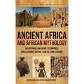 Ancient Africa and African Mythology: An Enthralling Guide to Empires, Civilizations, Myths, Fables, and Legends - Hardcover