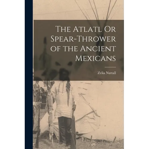 The Atlatl Or Spear-Thrower of the Ancient Mexicans - Paperback